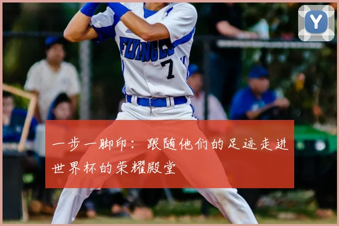 一步一脚印：跟随他们的足迹走进世界杯的荣耀殿堂