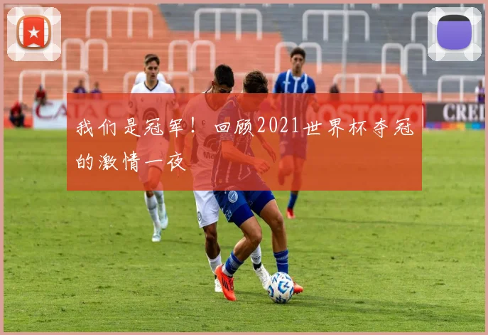 我们是冠军！回顾2021世界杯夺冠的激情一夜