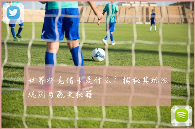 世界杯竞猜卡是什么?揭秘其玩法规则与赢奖秘籍