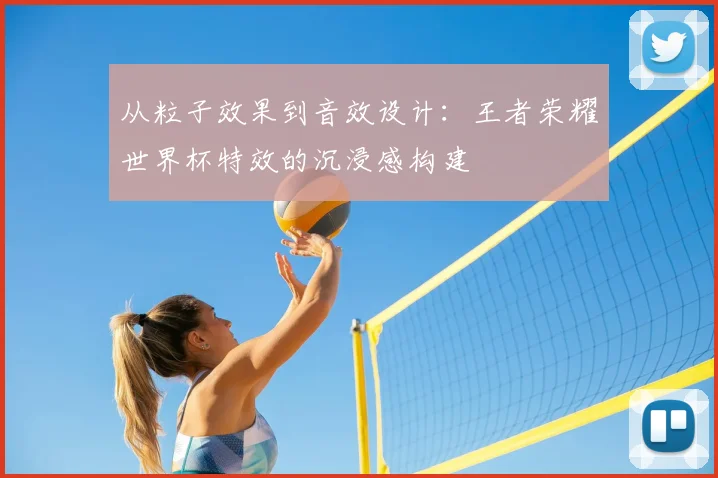 从粒子效果到音效设计：王者荣耀世界杯特效的沉浸感构建