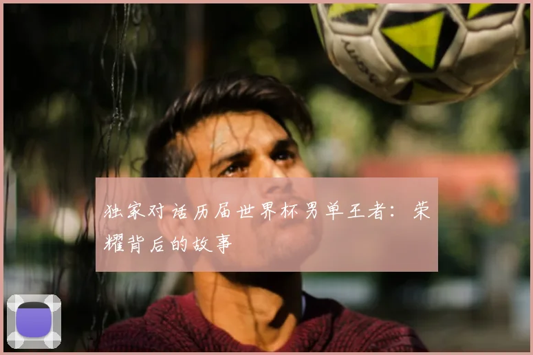 独家对话历届世界杯男单王者：荣耀背后的故事