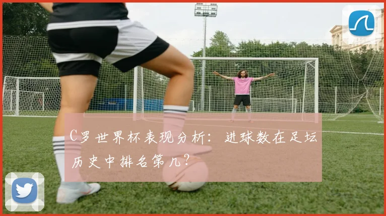 C罗世界杯表现分析：进球数在足坛历史中排名第几？
