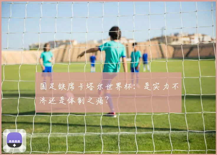 国足缺席卡塔尔世界杯：是实力不济还是体制之痛？