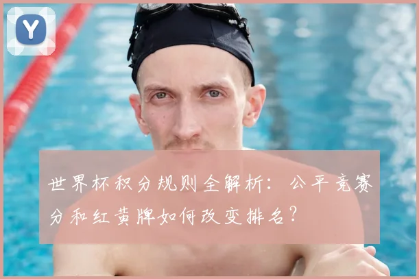 世界杯积分规则全解析:公平竞赛分和红黄牌如何改变排名?
