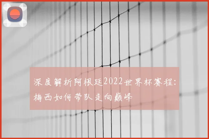 深度解析阿根廷2022世界杯赛程：梅西如何带队走向巅峰
