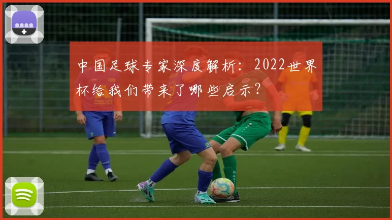 中国足球专家深度解析：2022世界杯给我们带来了哪些启示？