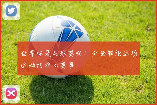 世界杯是足球赛吗？全面解读这项运动的核心赛事