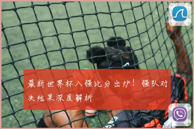 最新世界杯八强比分出炉！强队对决结果深度解析