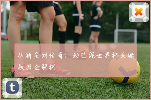从新星到传奇：姆巴佩世界杯关键数据全解析