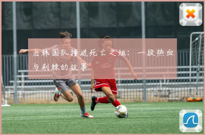 当韩国队撞进死亡之组：一段热血与荆棘的故事