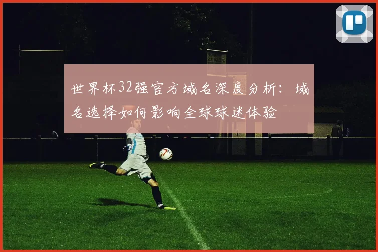 世界杯32强官方域名深度分析：域名选择如何影响全球球迷体验