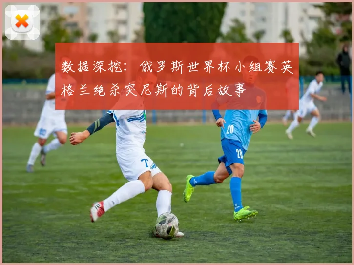 数据深挖：俄罗斯世界杯小组赛英格兰绝杀突尼斯的背后故事