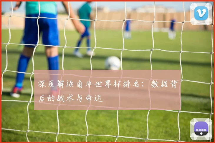 深度解读南非世界杯排名：数据背后的战术与命运