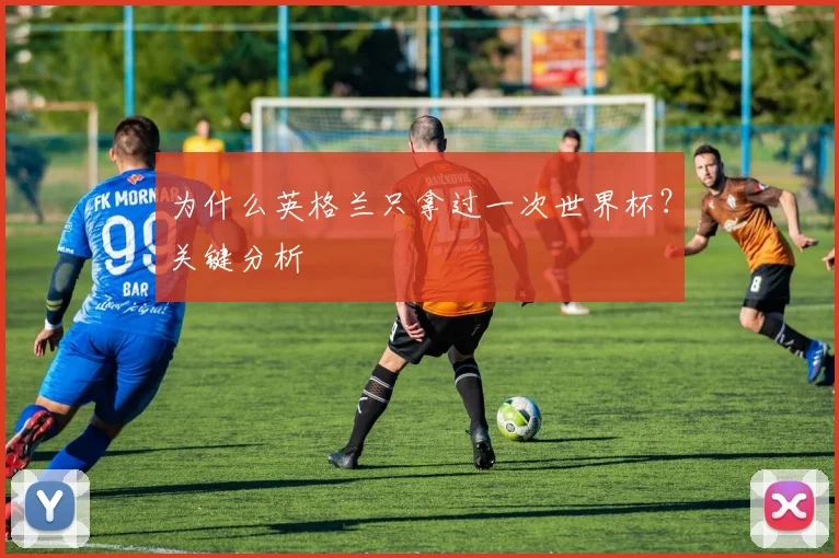 为什么英格兰只拿过一次世界杯？关键分析