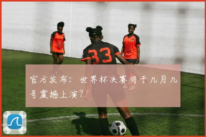 官方发布：世界杯决赛将于几月几号震撼上演？