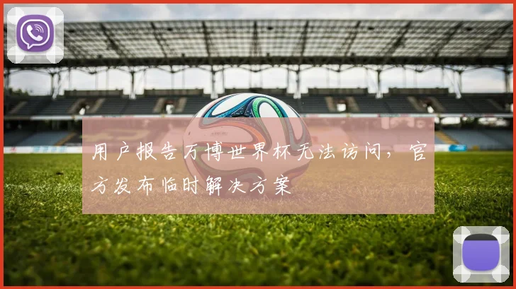 用户报告万博世界杯无法访问，官方发布临时解决方案
