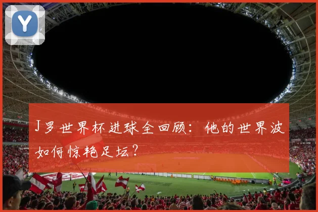 J罗世界杯进球全回顾：他的世界波如何惊艳足坛？