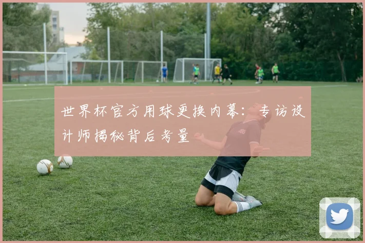 世界杯官方用球更换内幕：专访设计师揭秘背后考量