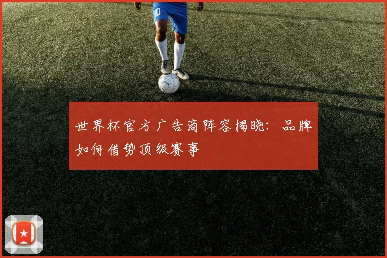 世界杯官方广告商阵容揭晓：品牌如何借势顶级赛事