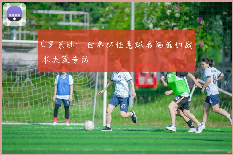 C罗亲述：世界杯任意球名场面的战术决策专访