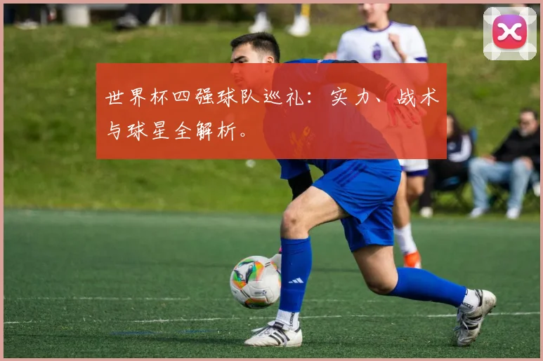 世界杯四强球队巡礼：实力、战术与球星全解析。
