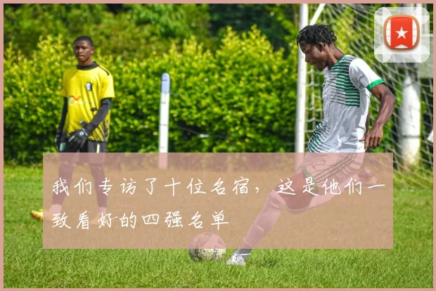 我们专访了十位名宿，这是他们一致看好的四强名单
